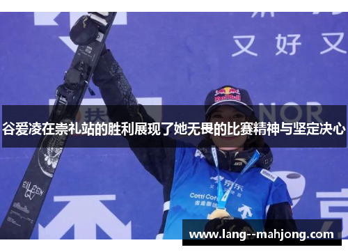 谷爱凌在崇礼站的胜利展现了她无畏的比赛精神与坚定决心