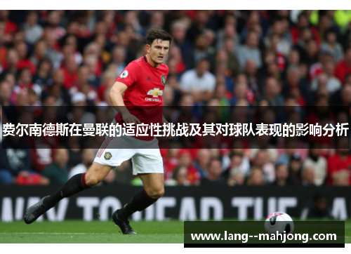 费尔南德斯在曼联的适应性挑战及其对球队表现的影响分析