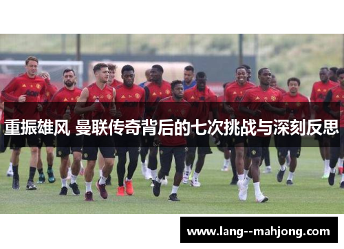 重振雄风 曼联传奇背后的七次挑战与深刻反思