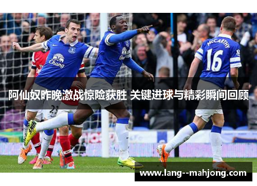 阿仙奴昨晚激战惊险获胜 关键进球与精彩瞬间回顾 阿仙奴昨晚激战惊险获胜 关键进球与精彩瞬间回顾