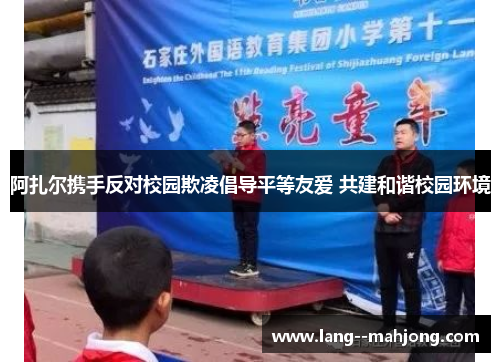 阿扎尔携手反对校园欺凌倡导平等友爱 共建和谐校园环境 阿扎尔携手反对校园欺凌倡导平等友爱 共建和谐校园环境