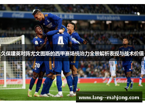 久保建英对阵尤文图斯的西甲赛场统治力全景解析表现与战术价值