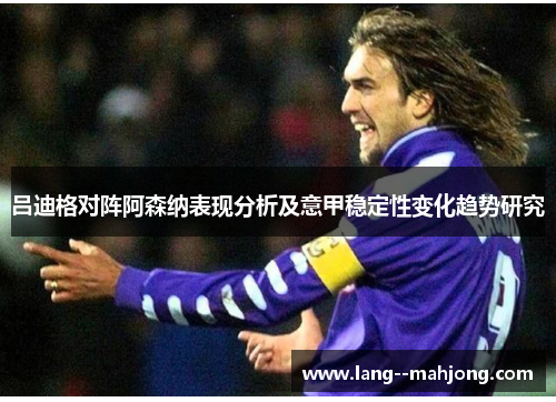 吕迪格对阵阿森纳表现分析及意甲稳定性变化趋势研究 吕迪格对阵阿森纳表现分析及意甲稳定性变化趋势研究