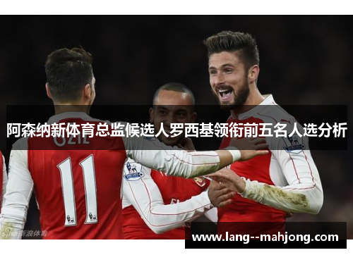 阿森纳新体育总监候选人罗西基领衔前五名人选分析 阿森纳新体育总监候选人罗西基领衔前五名人选分析