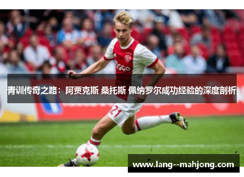 青训传奇之路：阿贾克斯 桑托斯 佩纳罗尔成功经验的深度剖析