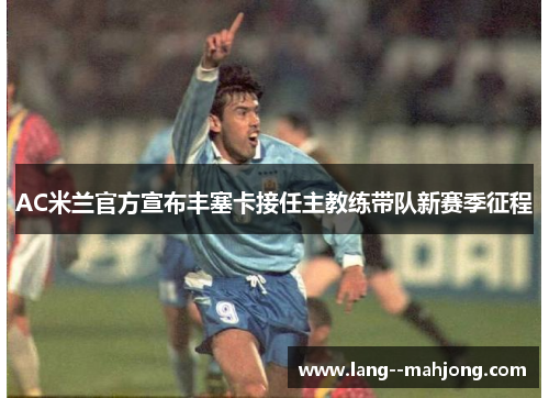 AC米兰官方宣布丰塞卡接任主教练带队新赛季征程