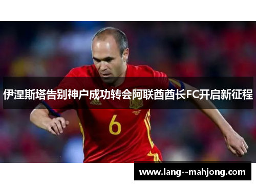 伊涅斯塔告别神户成功转会阿联酋酋长FC开启新征程