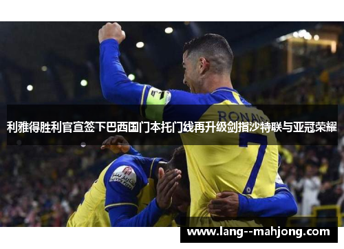 利雅得胜利官宣签下巴西国门本托门线再升级剑指沙特联与亚冠荣耀 利雅得胜利官宣签下巴西国门本托门线再升级剑指沙特联与亚冠荣耀