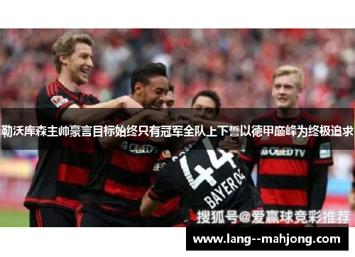 勒沃库森主帅豪言目标始终只有冠军全队上下誓以德甲巅峰为终极追求 勒沃库森主帅豪言目标始终只有冠军全队上下誓以德甲巅峰为终极追求