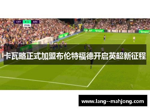 卡瓦略正式加盟布伦特福德开启英超新征程 卡瓦略正式加盟布伦特福德开启英超新征程