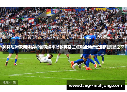 贝林厄姆欧洲杯读秒倒钩绝平拯救英格兰点燃全场奇迹时刻震撼之夜 贝林厄姆欧洲杯读秒倒钩绝平拯救英格兰点燃全场奇迹时刻震撼之夜