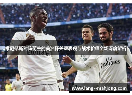维尼修斯对阵荷兰的美洲杯关键表现与战术价值全场深度解析 维尼修斯对阵荷兰的美洲杯关键表现与战术价值全场深度解析