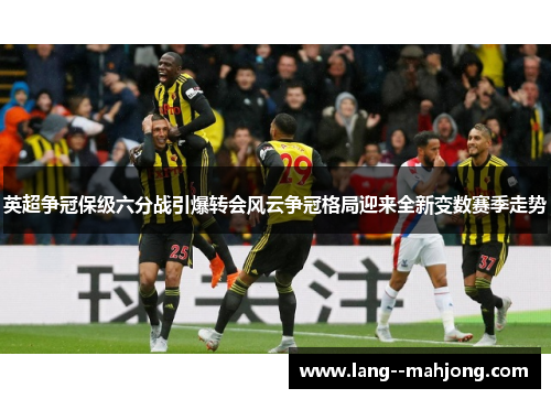 英超争冠保级六分战引爆转会风云争冠格局迎来全新变数赛季走势