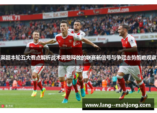 英超本轮五大看点解析战术调整释放的联赛新信号与争冠走势前瞻观察
