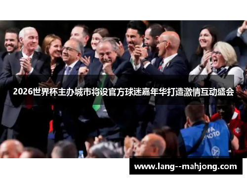 2026世界杯主办城市将设官方球迷嘉年华打造激情互动盛会 2026世界杯主办城市将设官方球迷嘉年华打造激情互动盛会