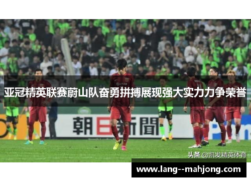亚冠精英联赛蔚山队奋勇拼搏展现强大实力力争荣誉 亚冠精英联赛蔚山队奋勇拼搏展现强大实力力争荣誉