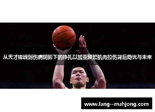 从天才锋线到伤病阴影下的挣扎以加亚频繁肌肉拉伤背后隐忧与未来 从天才锋线到伤病阴影下的挣扎以加亚频繁肌肉拉伤背后隐忧与未来